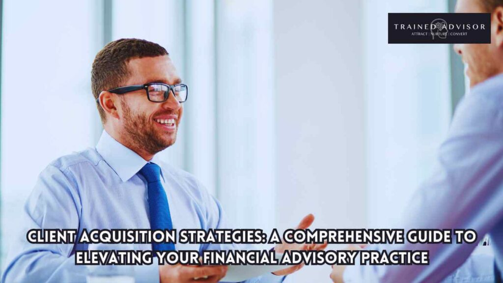 Client Acquisition Strategies: A Comprehensive Guide to Elevating Your Financial Advisory Practice