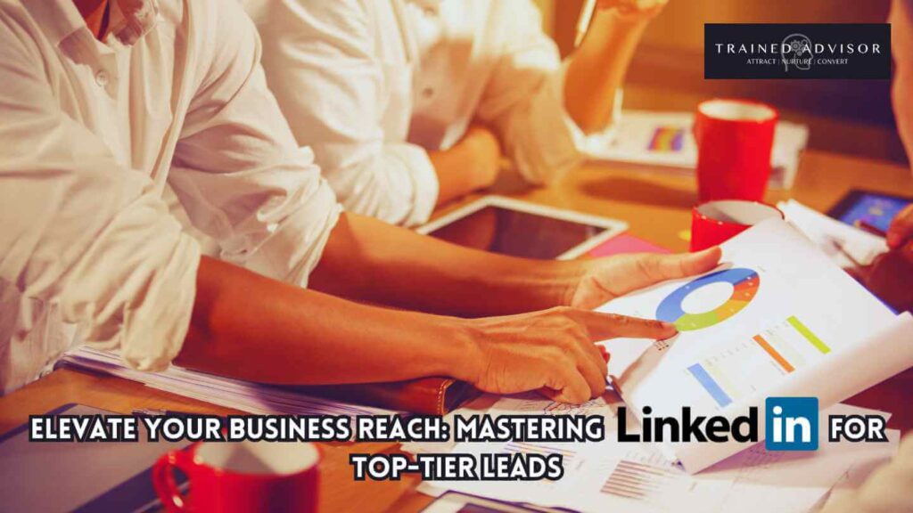 Elevate Your Business Reach: Mastering LinkedIn for Top-Tier Leads